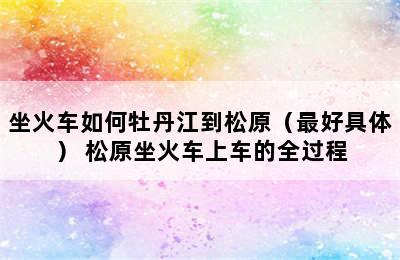 坐火车如何牡丹江到松原（最好具体） 松原坐火车上车的全过程